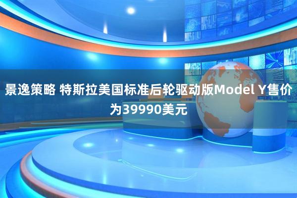 景逸策略 特斯拉美国标准后轮驱动版Model Y售价为39990美元
