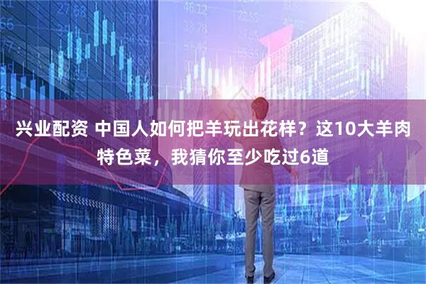 兴业配资 中国人如何把羊玩出花样？这10大羊肉特色菜，我猜你至少吃过6道