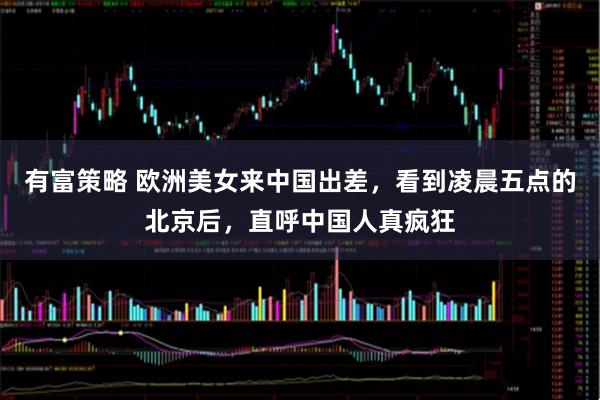 有富策略 欧洲美女来中国出差，看到凌晨五点的北京后，直呼中国人真疯狂