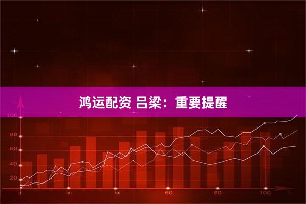 鸿运配资 吕梁：重要提醒