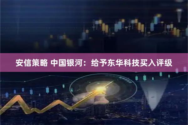 安信策略 中国银河：给予东华科技买入评级