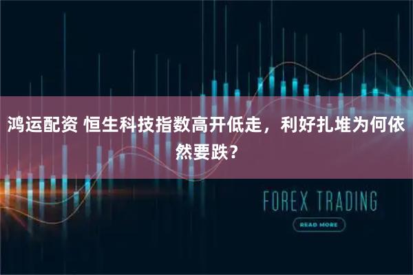 鸿运配资 恒生科技指数高开低走，利好扎堆为何依然要跌？