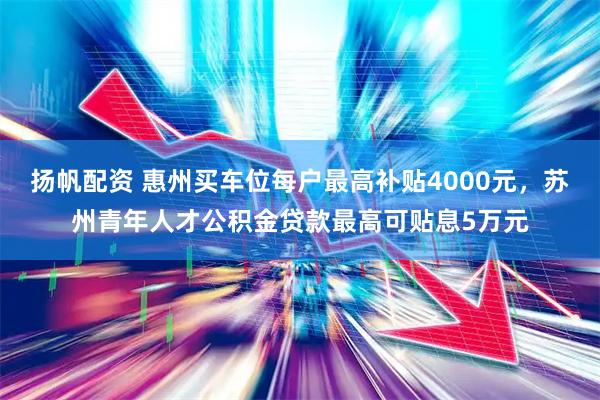 扬帆配资 惠州买车位每户最高补贴4000元，苏州青年人才公积金贷款最高可贴息5万元