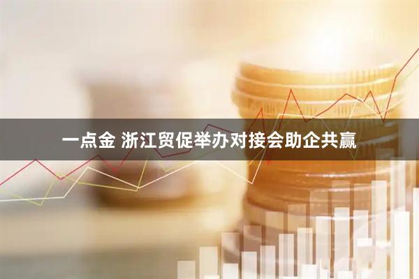 一点金 浙江贸促举办对接会助企共赢